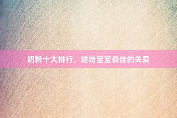 奶粉十大排行，送给宝宝最佳的关爱